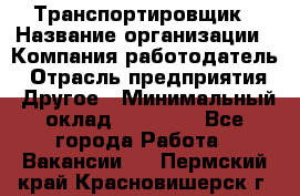 Транспортировщик › Название организации ­ Компания-работодатель › Отрасль предприятия ­ Другое › Минимальный оклад ­ 15 000 - Все города Работа » Вакансии   . Пермский край,Красновишерск г.